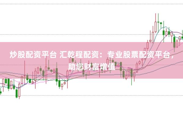 炒股配资平台 汇乾程配资：专业股票配资平台，助您财富增值