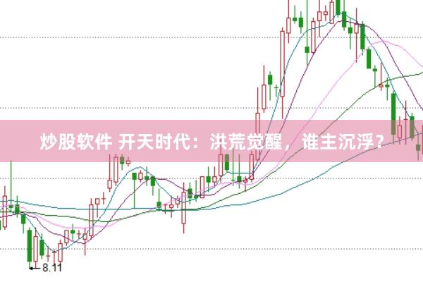 炒股软件 开天时代：洪荒觉醒，谁主沉浮？