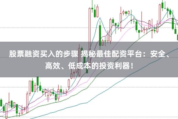股票融资买入的步骤 揭秘最佳配资平台：安全、高效、低成本的投资利器！