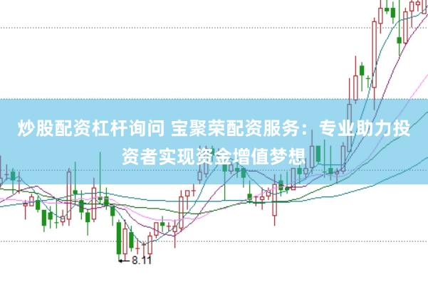 炒股配资杠杆询问 宝聚荣配资服务：专业助力投资者实现资金增值梦想