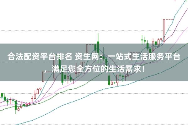 合法配资平台排名 资生网：一站式生活服务平台，满足您全方位的生活需求！
