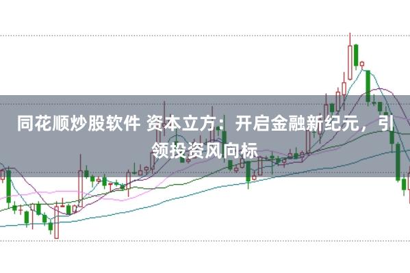 同花顺炒股软件 资本立方：开启金融新纪元，引领投资风向标