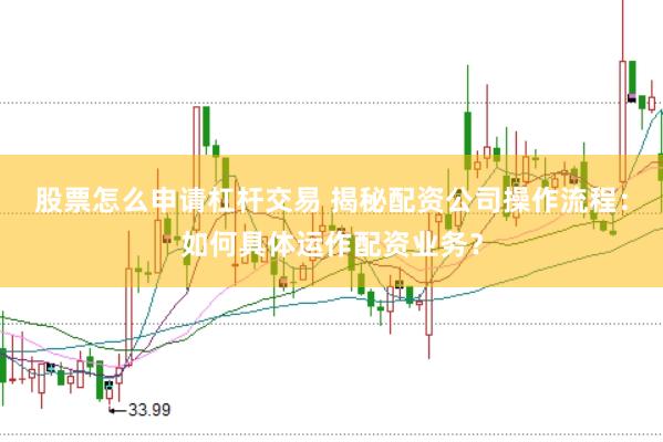股票怎么申请杠杆交易 揭秘配资公司操作流程：如何具体运作配资业务？
