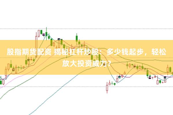 股指期货配资 揭秘杠杆炒股：多少钱起步，轻松放大投资威力？