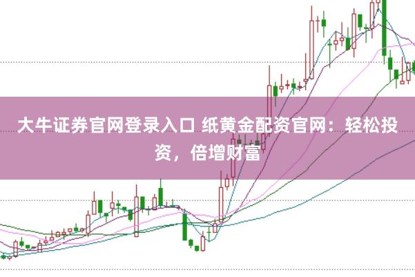 大牛证券官网登录入口 纸黄金配资官网：轻松投资，倍增财富