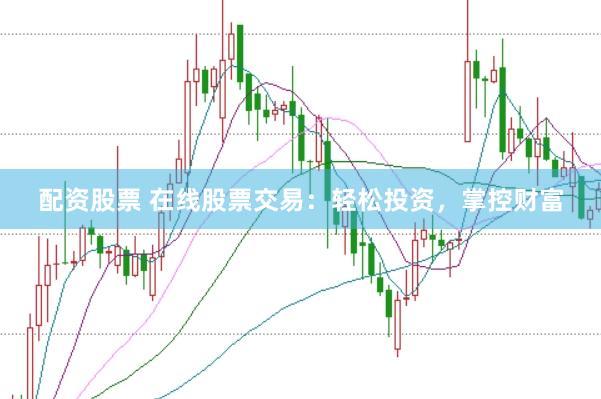 配资股票 在线股票交易：轻松投资，掌控财富