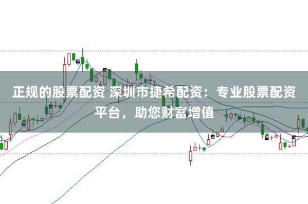 正规的股票配资 深圳市捷希配资：专业股票配资平台，助您财富增值