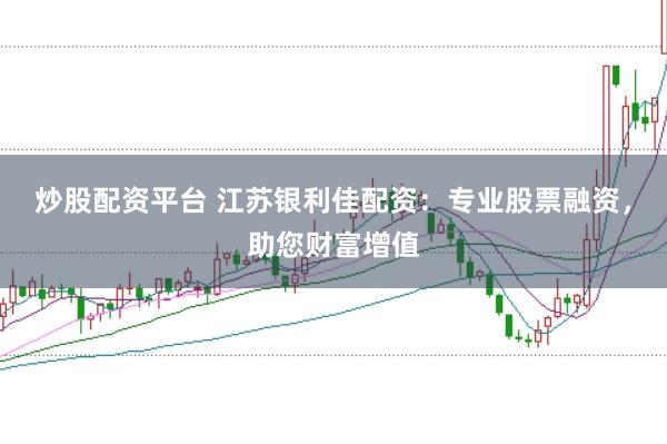 炒股配资平台 江苏银利佳配资：专业股票融资，助您财富增值