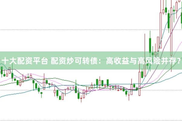 十大配资平台 配资炒可转债：高收益与高风险并存？
