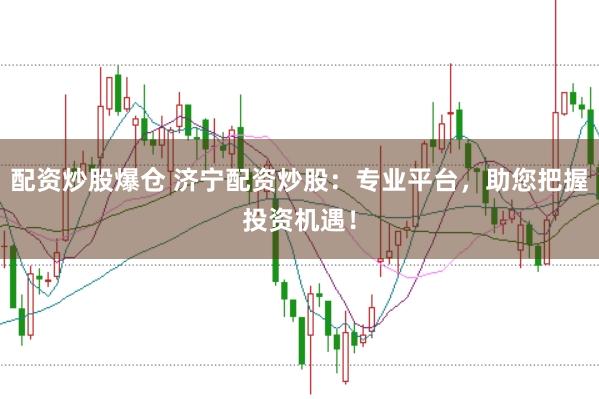 配资炒股爆仓 济宁配资炒股：专业平台，助您把握投资机遇！