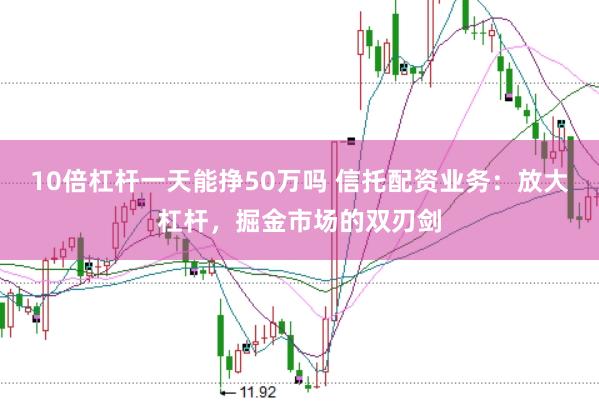 10倍杠杆一天能挣50万吗 信托配资业务：放大杠杆，掘金市场的双刃剑