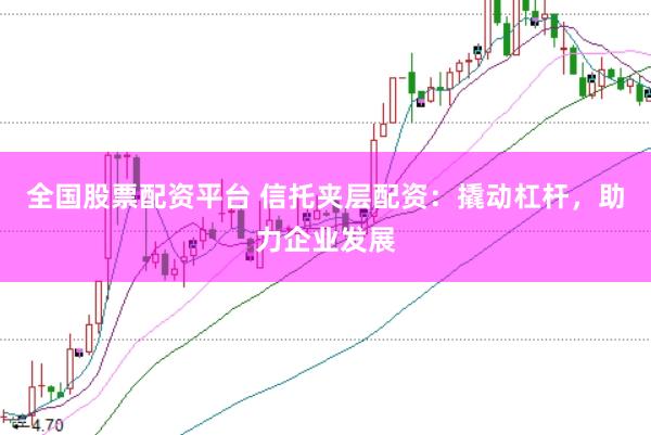全国股票配资平台 信托夹层配资：撬动杠杆，助力企业发展