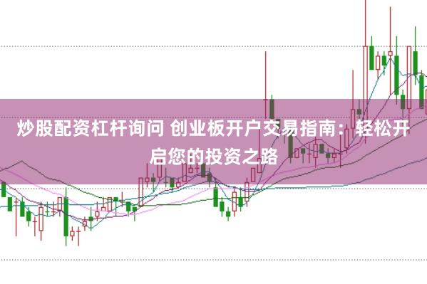 炒股配资杠杆询问 创业板开户交易指南：轻松开启您的投资之路