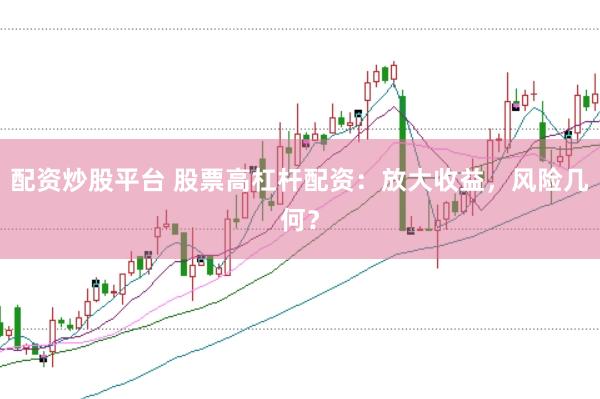 配资炒股平台 股票高杠杆配资：放大收益，风险几何？