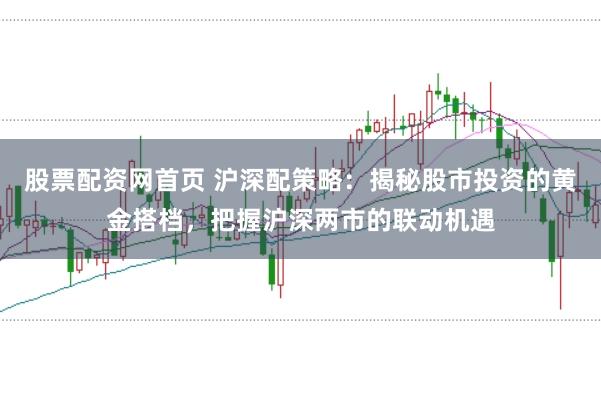 股票配资网首页 沪深配策略：揭秘股市投资的黄金搭档，把握沪深两市的联动机遇