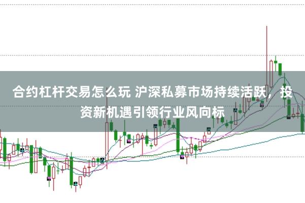 合约杠杆交易怎么玩 沪深私募市场持续活跃，投资新机遇引领行业风向标