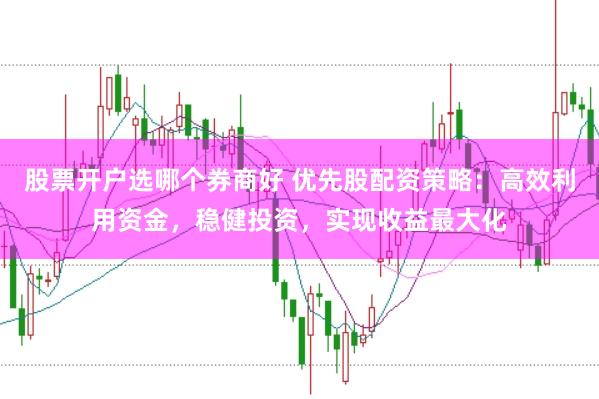 股票开户选哪个券商好 优先股配资策略：高效利用资金，稳健投资，实现收益最大化