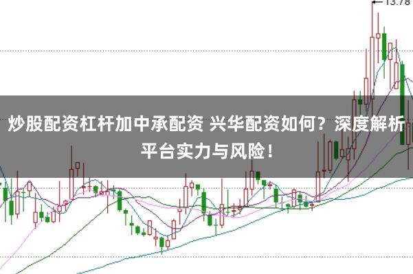 炒股配资杠杆加中承配资 兴华配资如何？深度解析平台实力与风险！
