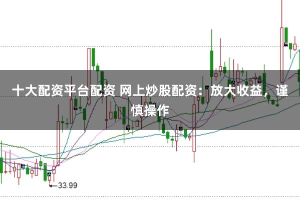 十大配资平台配资 网上炒股配资：放大收益，谨慎操作
