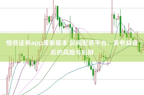 恒信证券app最新版本 民间配资平台：高收益背后的风险与陷阱