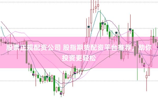 股票正规配资公司 股指期货配资平台推荐，助你投资更轻松
