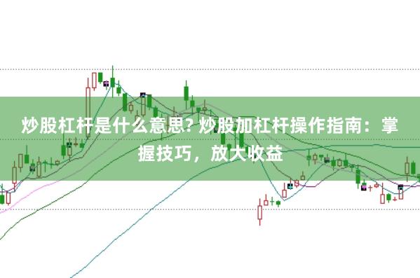 炒股杠杆是什么意思? 炒股加杠杆操作指南：掌握技巧，放大收益