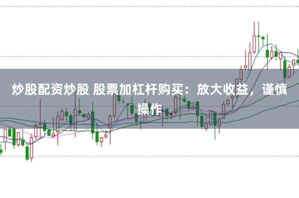 炒股配资炒股 股票加杠杆购买：放大收益，谨慎操作