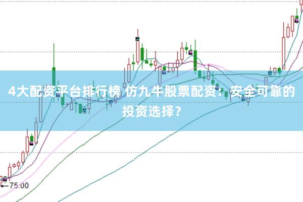 4大配资平台排行榜 仿九牛股票配资：安全可靠的投资选择？
