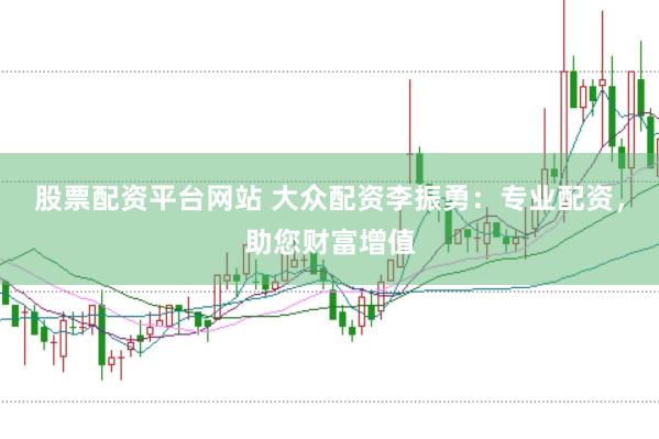 股票配资平台网站 大众配资李振勇：专业配资，助您财富增值