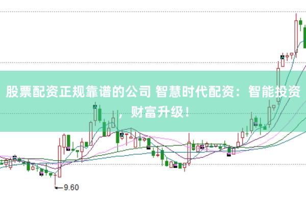 股票配资正规靠谱的公司 智慧时代配资：智能投资，财富升级！