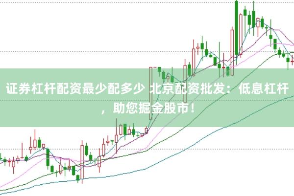 证券杠杆配资最少配多少 北京配资批发：低息杠杆，助您掘金股市！