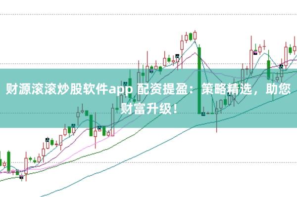财源滚滚炒股软件app 配资提盈：策略精选，助您财富升级！