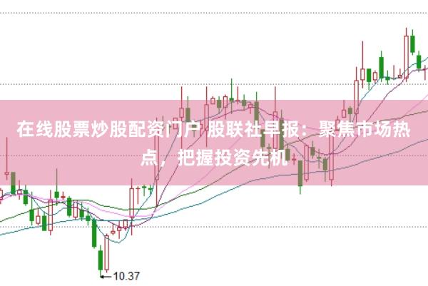 在线股票炒股配资门户 股联社早报：聚焦市场热点，把握投资先机