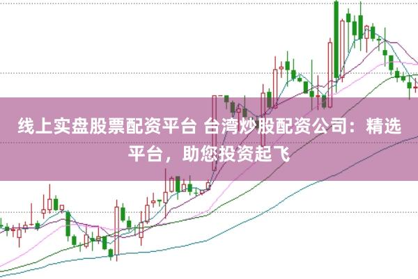线上实盘股票配资平台 台湾炒股配资公司：精选平台，助您投资起飞