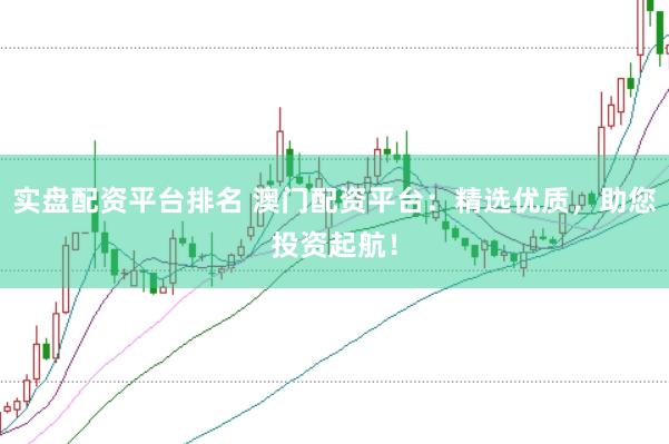 实盘配资平台排名 澳门配资平台：精选优质，助您投资起航！