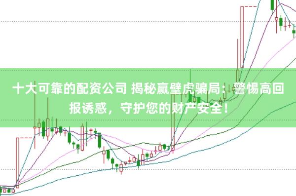 十大可靠的配资公司 揭秘赢壁虎骗局：警惕高回报诱惑，守护您的财产安全！