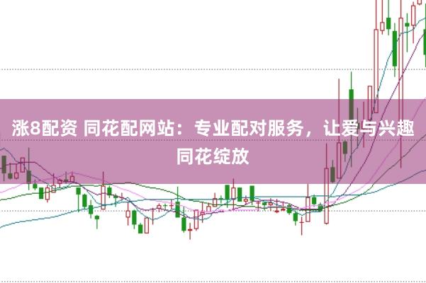 涨8配资 同花配网站：专业配对服务，让爱与兴趣同花绽放