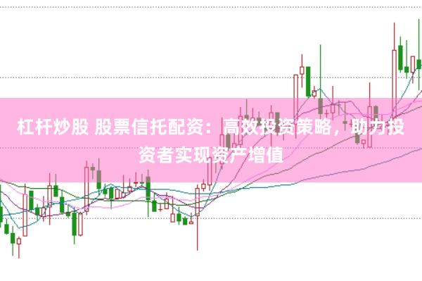 杠杆炒股 股票信托配资：高效投资策略，助力投资者实现资产增值