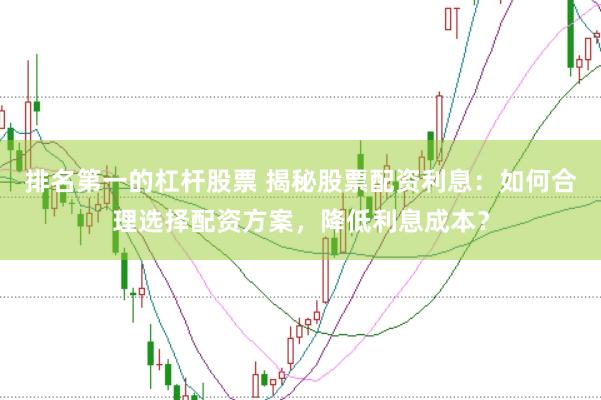 排名第一的杠杆股票 揭秘股票配资利息：如何合理选择配资方案，降低利息成本？