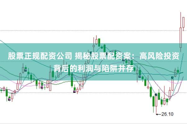 股票正规配资公司 揭秘股票配资案：高风险投资背后的利润与陷阱并存