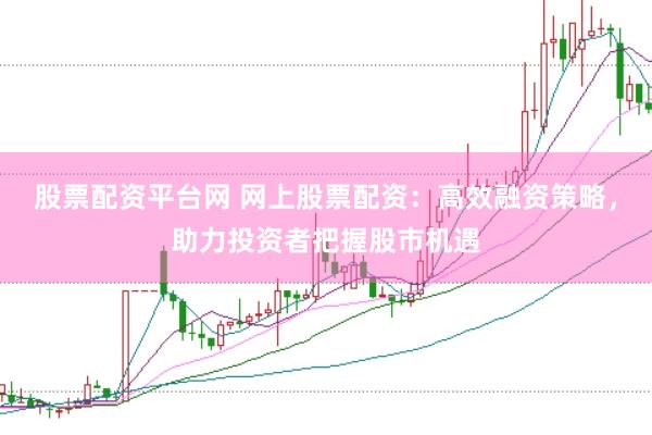 股票配资平台网 网上股票配资：高效融资策略，助力投资者把握股市机遇