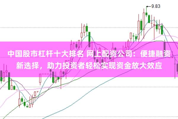 中国股市杠杆十大排名 网上配资公司：便捷融资新选择，助力投资者轻松实现资金放大效应
