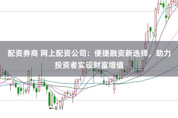 配资券商 网上配资公司：便捷融资新选择，助力投资者实现财富增值