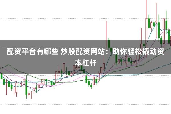配资平台有哪些 炒股配资网站：助你轻松撬动资本杠杆