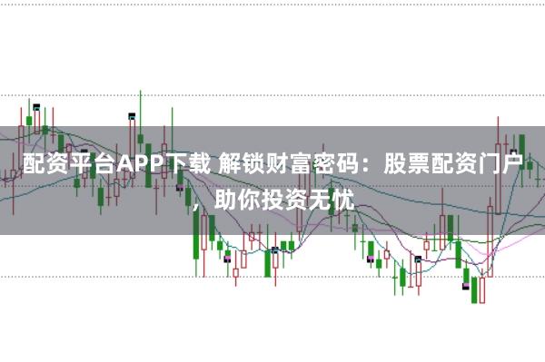配资平台APP下载 解锁财富密码：股票配资门户，助你投资无忧