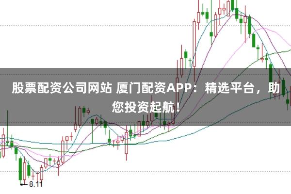股票配资公司网站 厦门配资APP：精选平台，助您投资起航！