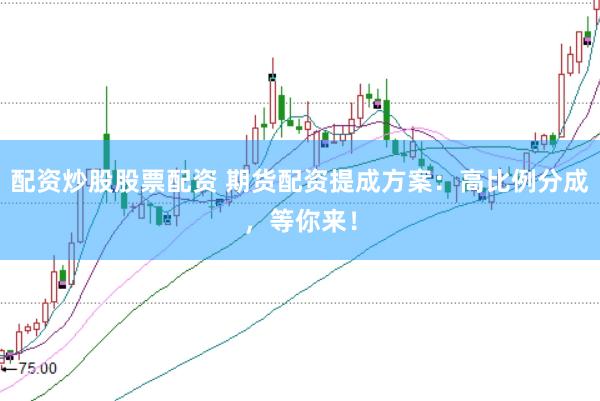 配资炒股股票配资 期货配资提成方案：高比例分成，等你来！