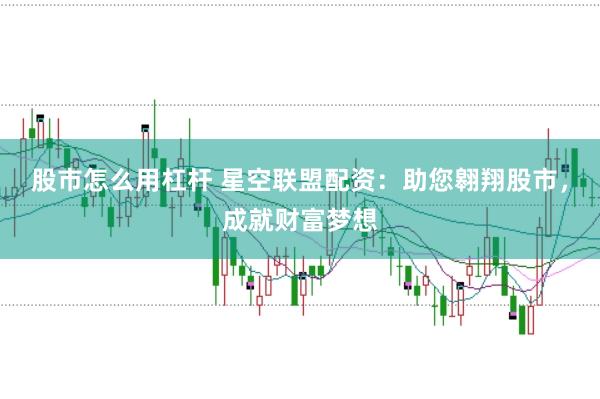 股市怎么用杠杆 星空联盟配资：助您翱翔股市，成就财富梦想