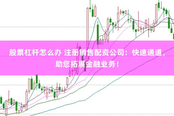 股票杠杆怎么办 注册销售配资公司：快速通道，助您拓展金融业务！