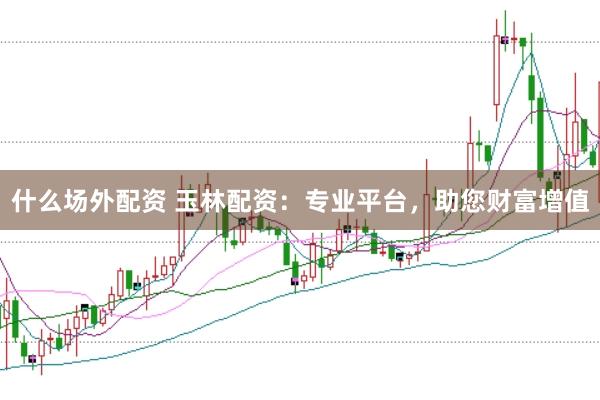 什么场外配资 玉林配资：专业平台，助您财富增值